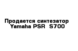 Продается синтезатор  Yamaha PSR -S700
